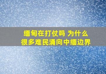 缅甸在打仗吗 为什么很多难民涌向中缅边界